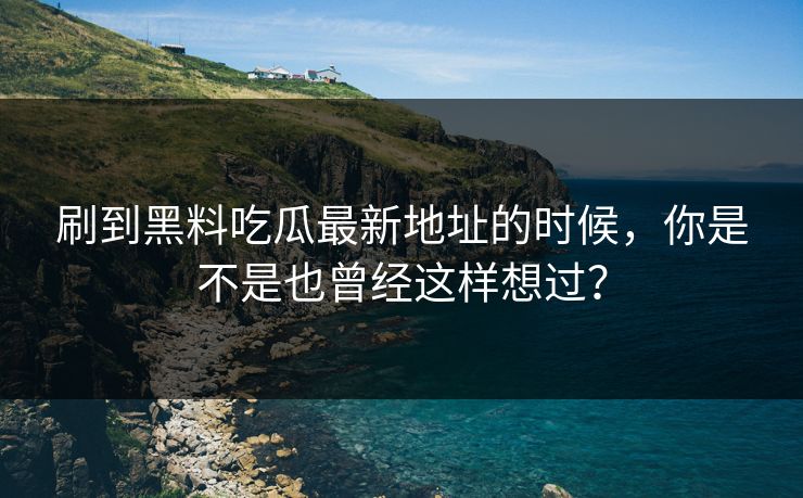 刷到黑料吃瓜最新地址的时候，你是不是也曾经这样想过？