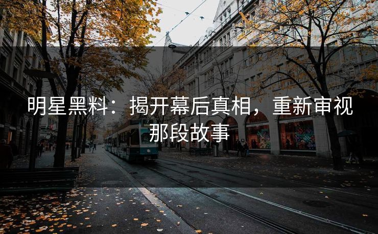 明星黑料：揭开幕后真相，重新审视那段故事