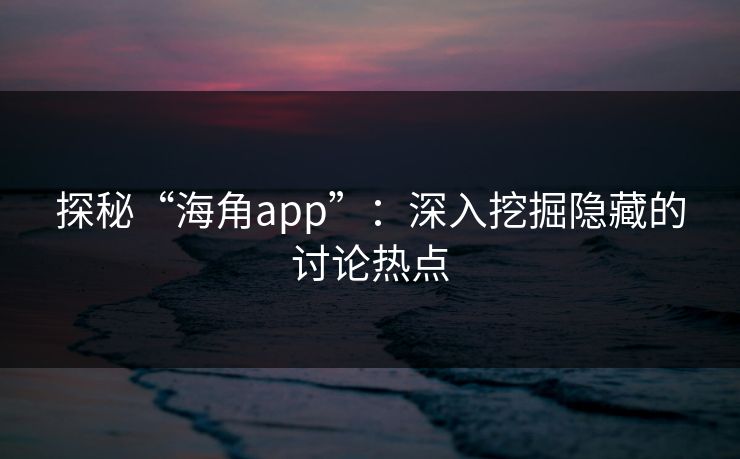 探秘“海角app”：深入挖掘隐藏的讨论热点