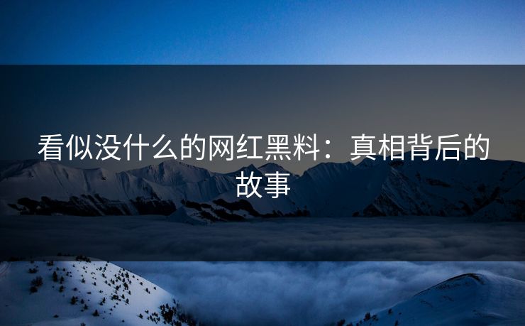 看似没什么的网红黑料：真相背后的故事