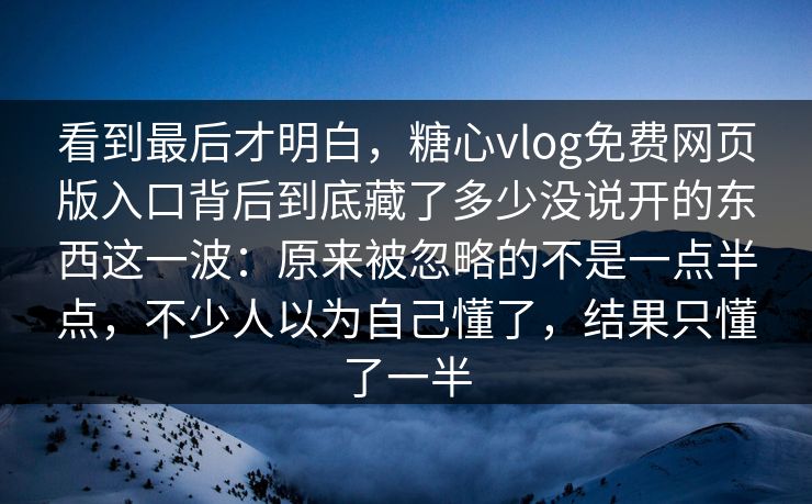 看到最后才明白，糖心vlog免费网页版入口背后到底藏了多少没说开的东西这一波：原来被忽略的不是一点半点，不少人以为自己懂了，结果只懂了一半