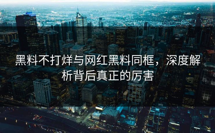 黑料不打烊与网红黑料同框，深度解析背后真正的厉害