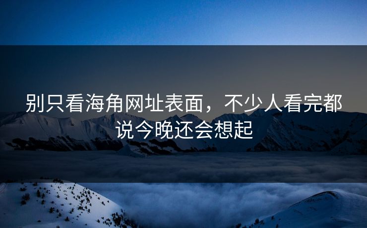 别只看海角网址表面，不少人看完都说今晚还会想起