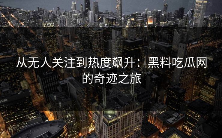 从无人关注到热度飙升：黑料吃瓜网的奇迹之旅