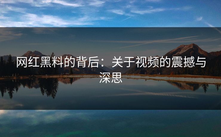 网红黑料的背后：关于视频的震撼与深思