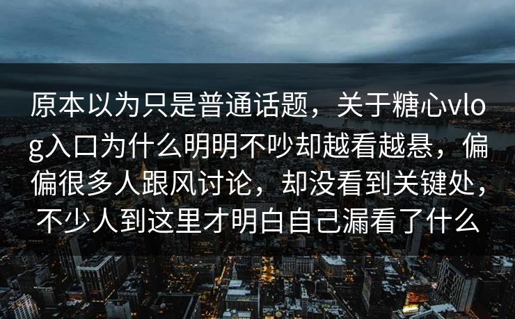 原本以为只是普通话题，关于糖心vlog入口为什么明明不吵却越看越悬，偏偏很多人跟风讨论，却没看到关键处，不少人到这里才明白自己漏看了什么