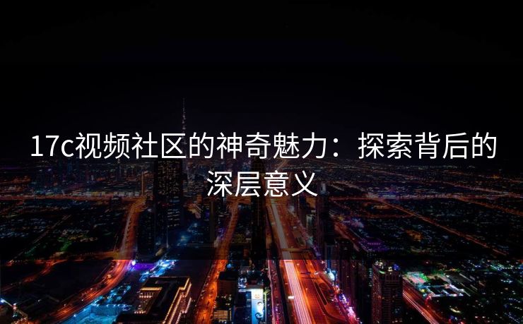 17c视频社区的神奇魅力：探索背后的深层意义
