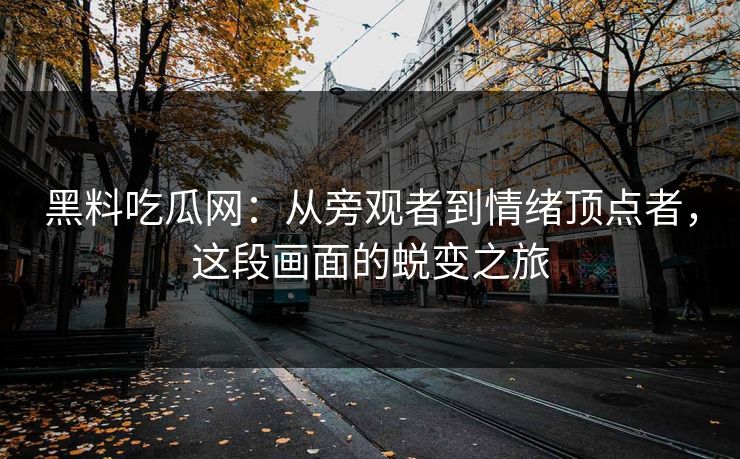 黑料吃瓜网：从旁观者到情绪顶点者，这段画面的蜕变之旅