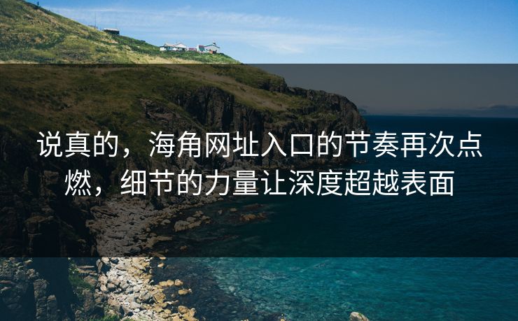 说真的，海角网址入口的节奏再次点燃，细节的力量让深度超越表面