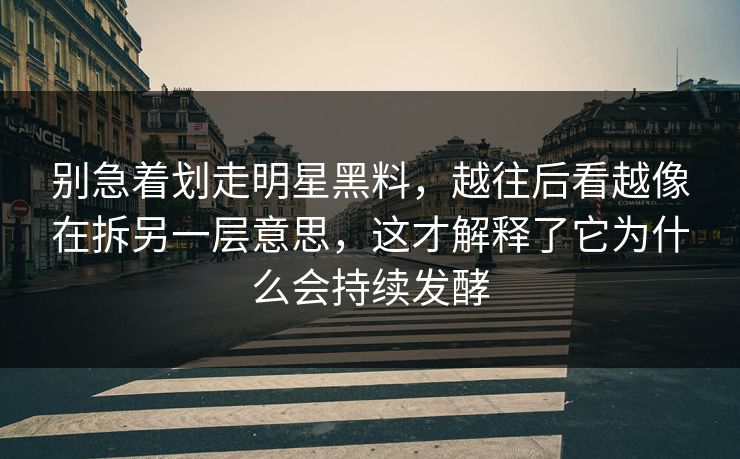 别急着划走明星黑料，越往后看越像在拆另一层意思，这才解释了它为什么会持续发酵
