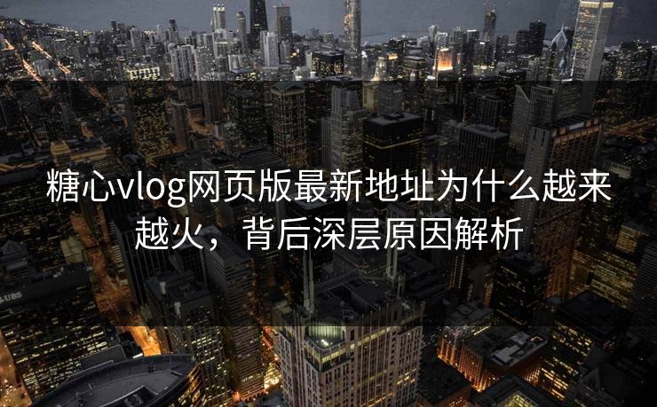 糖心vlog网页版最新地址为什么越来越火，背后深层原因解析