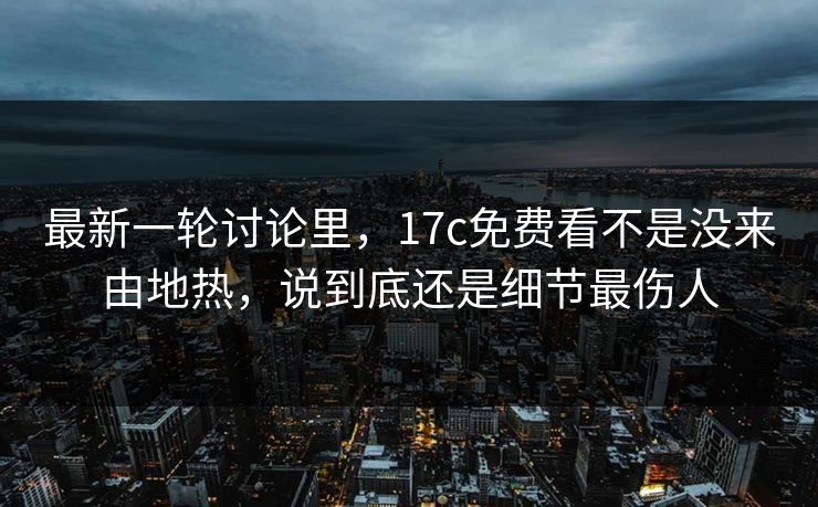 最新一轮讨论里，17c免费看不是没来由地热，说到底还是细节最伤人