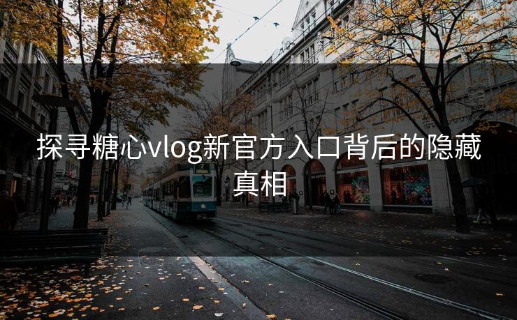 探寻糖心vlog新官方入口背后的隐藏真相