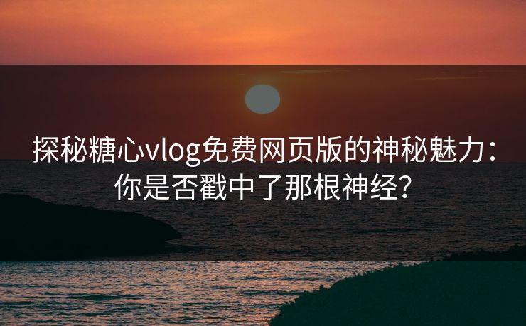 探秘糖心vlog免费网页版的神秘魅力：你是否戳中了那根神经？