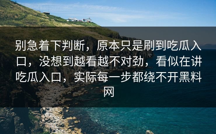 别急着下判断，原本只是刷到吃瓜入口，没想到越看越不对劲，看似在讲吃瓜入口，实际每一步都绕不开黑料网