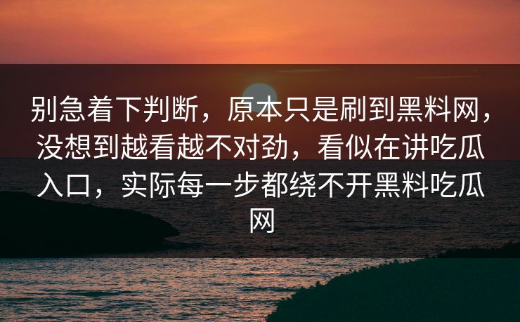 别急着下判断，原本只是刷到黑料网，没想到越看越不对劲，看似在讲吃瓜入口，实际每一步都绕不开黑料吃瓜网