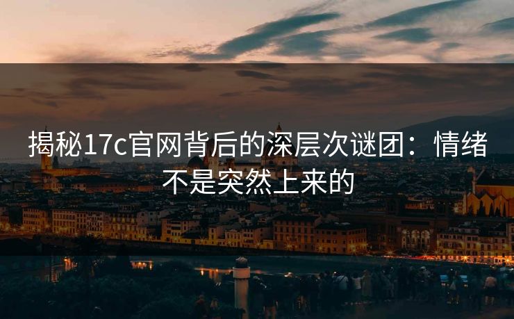 揭秘17c官网背后的深层次谜团：情绪不是突然上来的