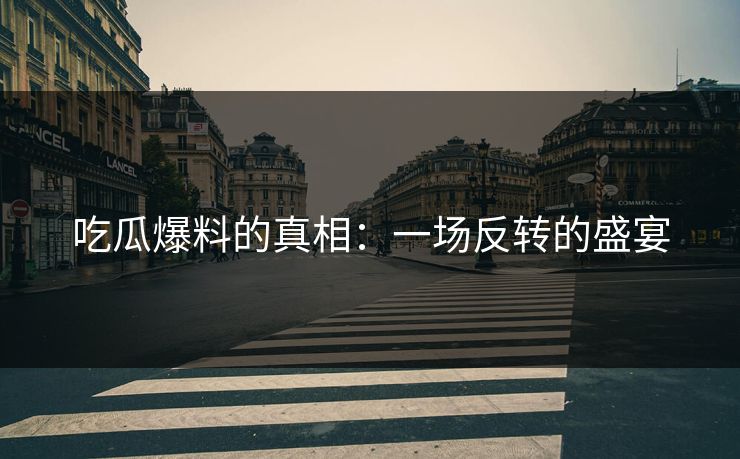 吃瓜爆料的真相：一场反转的盛宴