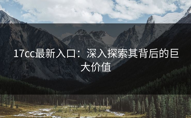 17cc最新入口：深入探索其背后的巨大价值
