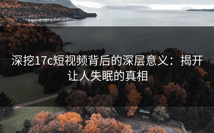 深挖17c短视频背后的深层意义：揭开让人失眠的真相