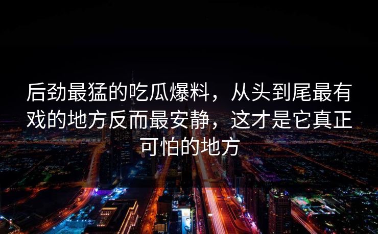 后劲最猛的吃瓜爆料，从头到尾最有戏的地方反而最安静，这才是它真正可怕的地方