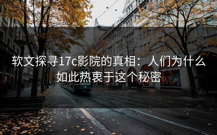 软文探寻17c影院的真相：人们为什么如此热衷于这个秘密