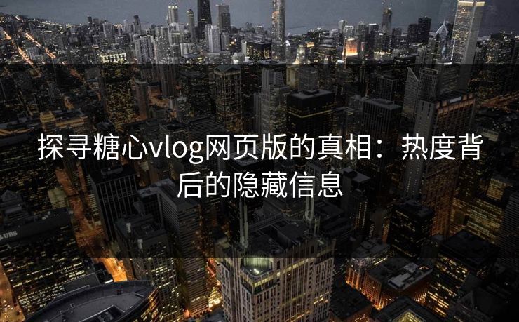 探寻糖心vlog网页版的真相：热度背后的隐藏信息