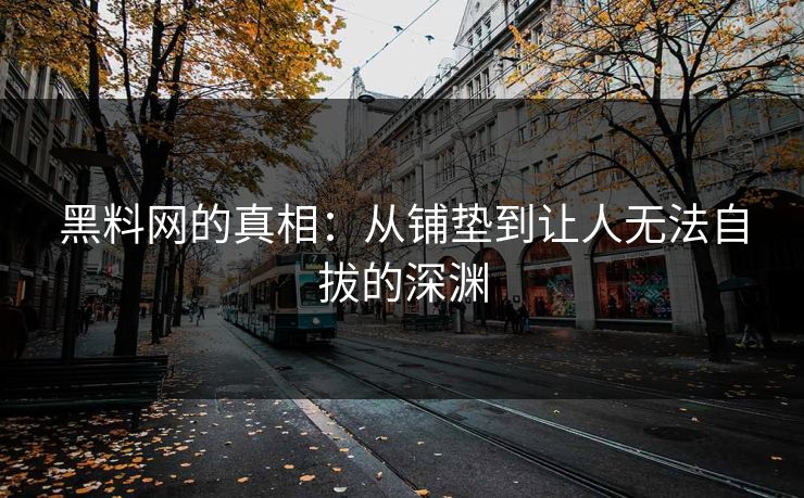 黑料网的真相：从铺垫到让人无法自拔的深渊