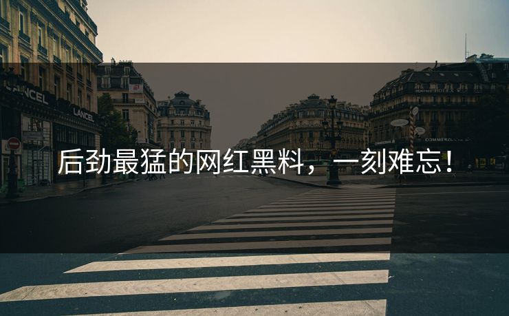 后劲最猛的网红黑料，一刻难忘！