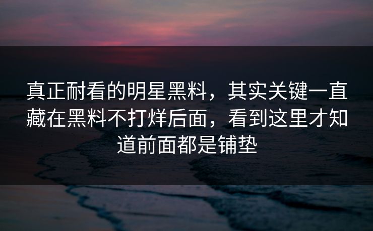 真正耐看的明星黑料，其实关键一直藏在黑料不打烊后面，看到这里才知道前面都是铺垫
