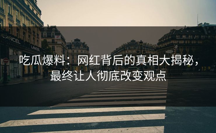 吃瓜爆料：网红背后的真相大揭秘，最终让人彻底改变观点
