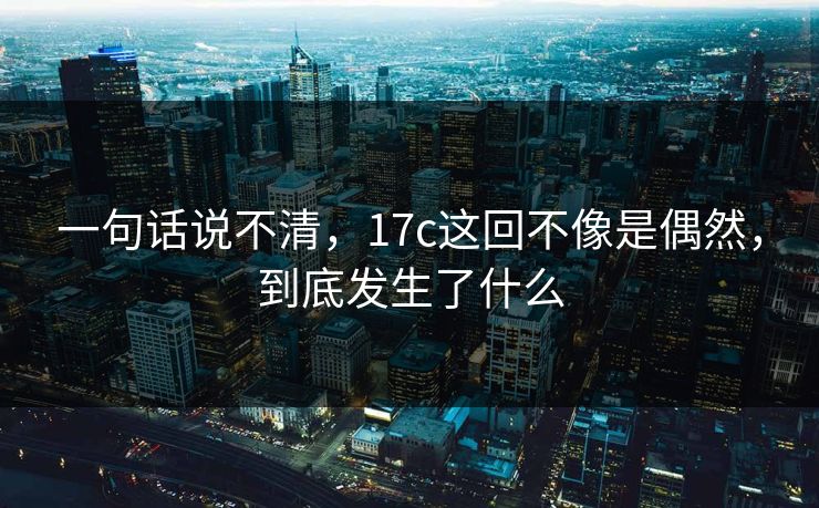一句话说不清，17c这回不像是偶然，到底发生了什么