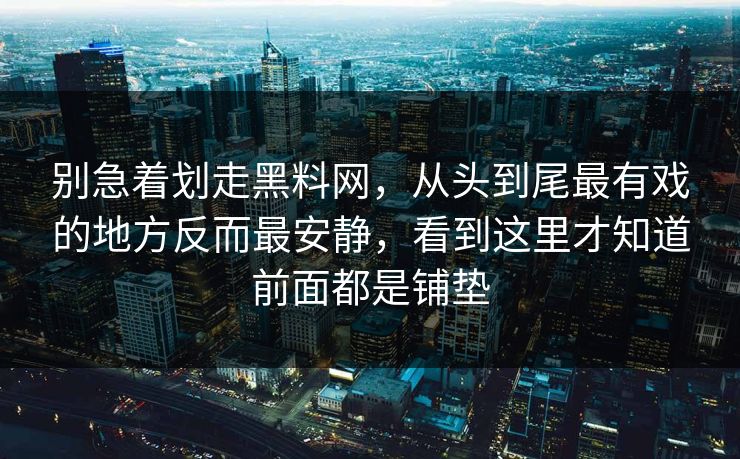 别急着划走黑料网，从头到尾最有戏的地方反而最安静，看到这里才知道前面都是铺垫