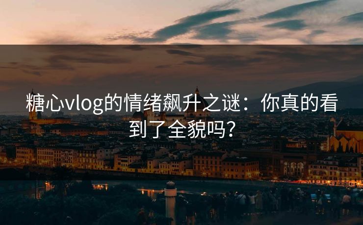糖心vlog的情绪飙升之谜：你真的看到了全貌吗？