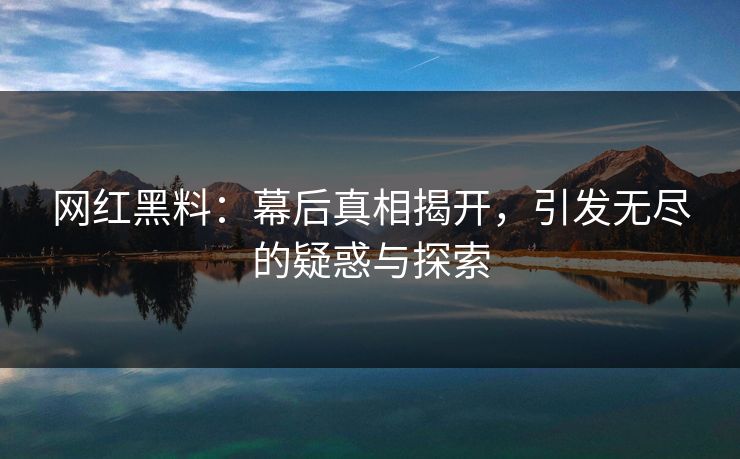 网红黑料：幕后真相揭开，引发无尽的疑惑与探索