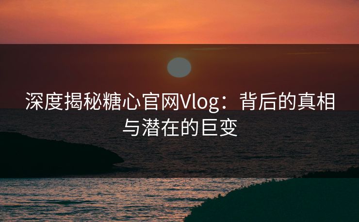 深度揭秘糖心官网Vlog：背后的真相与潜在的巨变