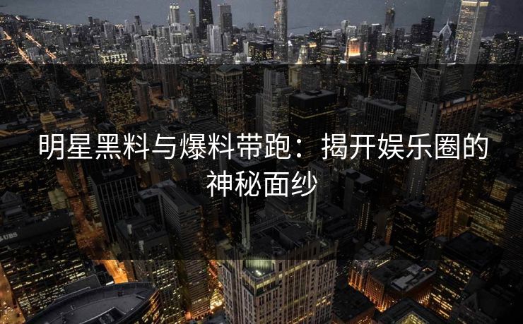 明星黑料与爆料带跑：揭开娱乐圈的神秘面纱