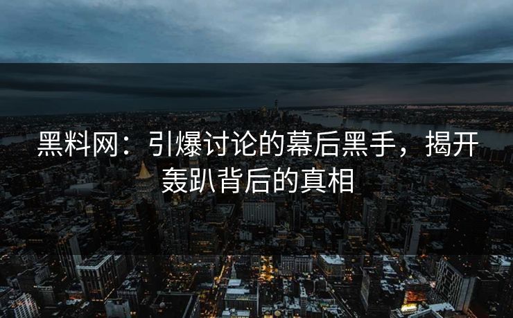 黑料网：引爆讨论的幕后黑手，揭开轰趴背后的真相