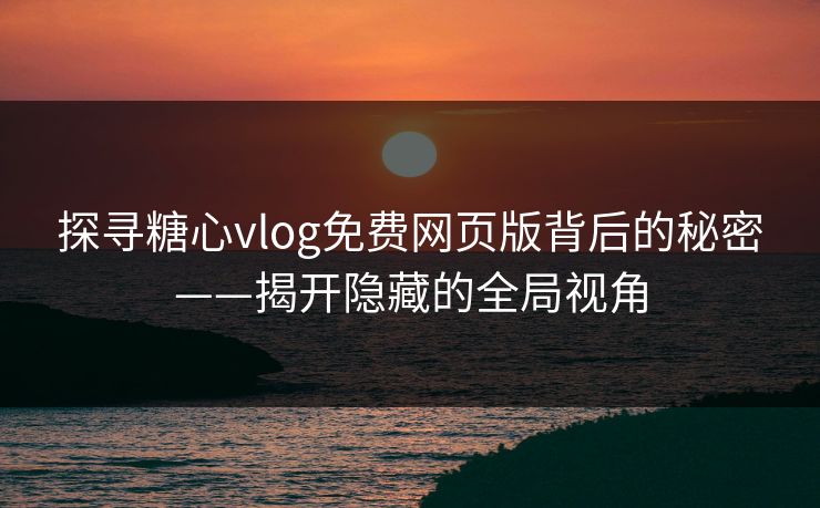 探寻糖心vlog免费网页版背后的秘密——揭开隐藏的全局视角 探寻糖心vlog免费网页版背后的秘密——揭开隐藏的全局视角