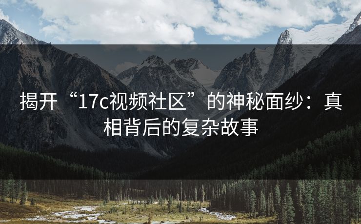揭开“17c视频社区”的神秘面纱：真相背后的复杂故事