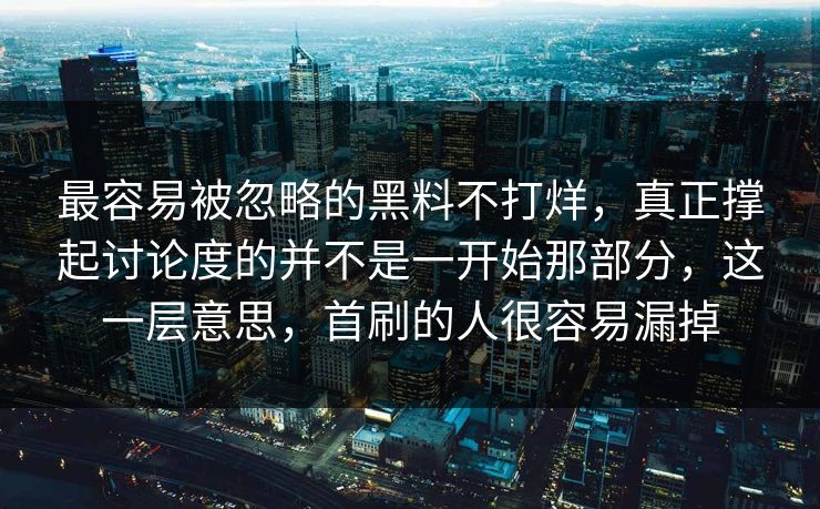 最容易被忽略的黑料不打烊，真正撑起讨论度的并不是一开始那部分，这一层意思，首刷的人很容易漏掉