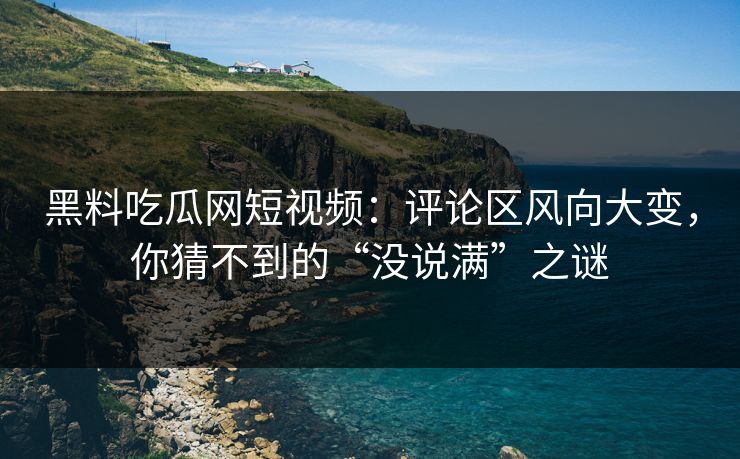黑料吃瓜网短视频：评论区风向大变，你猜不到的“没说满”之谜
