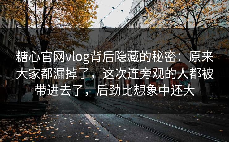 糖心官网vlog背后隐藏的秘密：原来大家都漏掉了，这次连旁观的人都被带进去了，后劲比想象中还大
