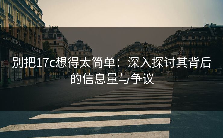 别把17c想得太简单：深入探讨其背后的信息量与争议