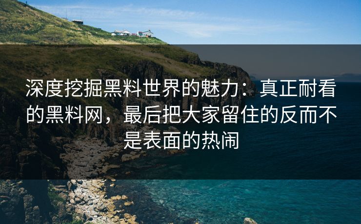 深度挖掘黑料世界的魅力：真正耐看的黑料网，最后把大家留住的反而不是表面的热闹