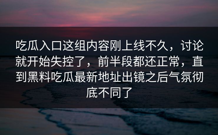 吃瓜入口这组内容刚上线不久，讨论就开始失控了，前半段都还正常，直到黑料吃瓜最新地址出镜之后气氛彻底不同了