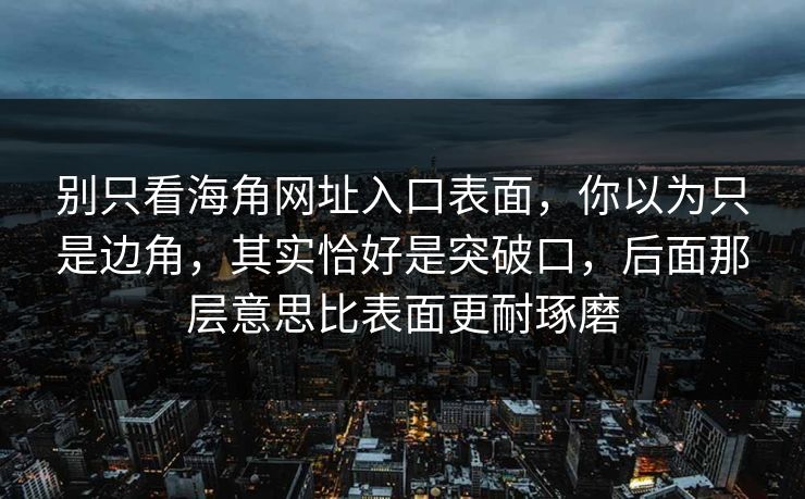 别只看海角网址入口表面，你以为只是边角，其实恰好是突破口，后面那层意思比表面更耐琢磨