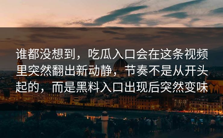 谁都没想到，吃瓜入口会在这条视频里突然翻出新动静，节奏不是从开头起的，而是黑料入口出现后突然变味