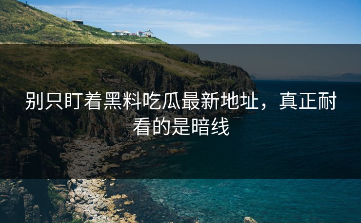 别只盯着黑料吃瓜最新地址，真正耐看的是暗线