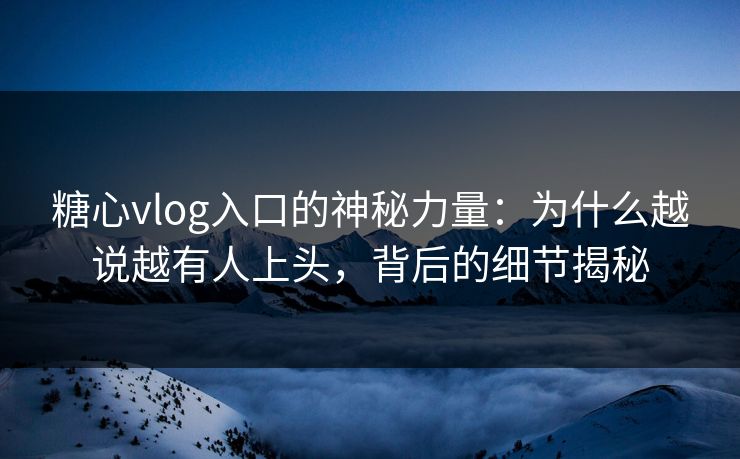 糖心vlog入口的神秘力量:为什么越说越有人上头,背后的细节揭秘 糖心vlog入口的神秘力量:为什么越说越有人上头,背后的细节揭秘